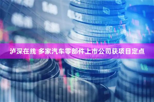 泸深在线 多家汽车零部件上市公司获项目定点