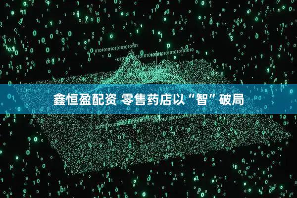 鑫恒盈配资 零售药店以“智”破局