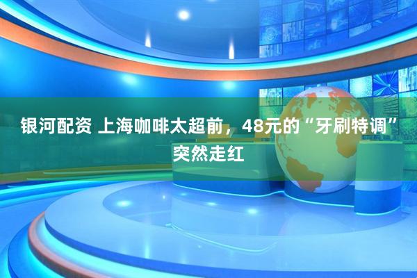 银河配资 上海咖啡太超前，48元的“牙刷特调”突然走红