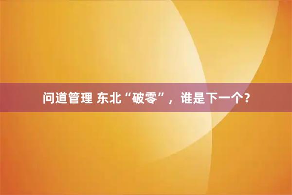 问道管理 东北“破零”，谁是下一个？