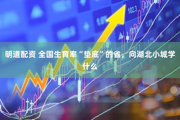明道配资 全国生育率“垫底”的省，向湖北小城学什么