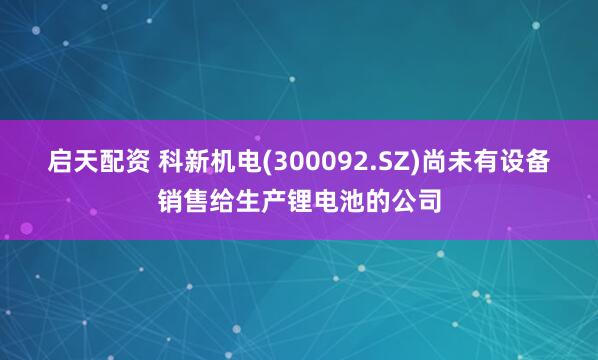 启天配资 科新机电(300092.SZ)尚未有设备销售给生产锂电池的公司