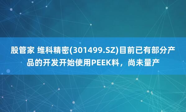 股管家 维科精密(301499.SZ)目前已有部分产品的开发开始使用PEEK料，尚未量产