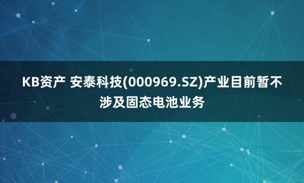 KB资产 安泰科技(000969.SZ)产业目前暂不涉及固态电池业务