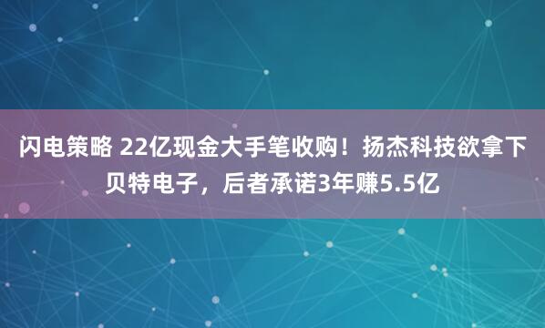 闪电策略 22亿现金大手笔收购！扬杰科技欲拿下贝特电子，后者承诺3年赚5.5亿