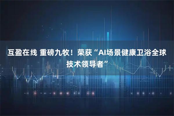 互盈在线 重磅九牧！荣获“AI场景健康卫浴全球技术领导者”