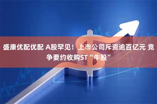 盛康优配优配 A股罕见！上市公司斥资逾百亿元 竞争要约收购ST“牛股”