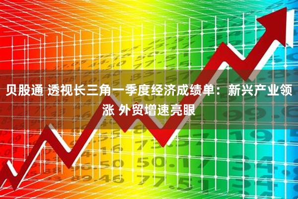 贝股通 透视长三角一季度经济成绩单：新兴产业领涨 外贸增速亮眼