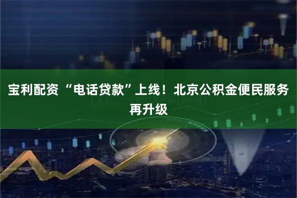 宝利配资 “电话贷款”上线！北京公积金便民服务再升级