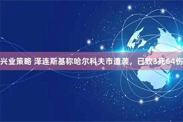 兴业策略 泽连斯基称哈尔科夫市遭袭，已致3死64伤