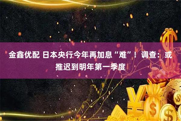 金鑫优配 日本央行今年再加息“难”！调查：或推迟到明年第一季度