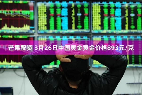 芒果配资 3月26日中国黄金黄金价格893元/克