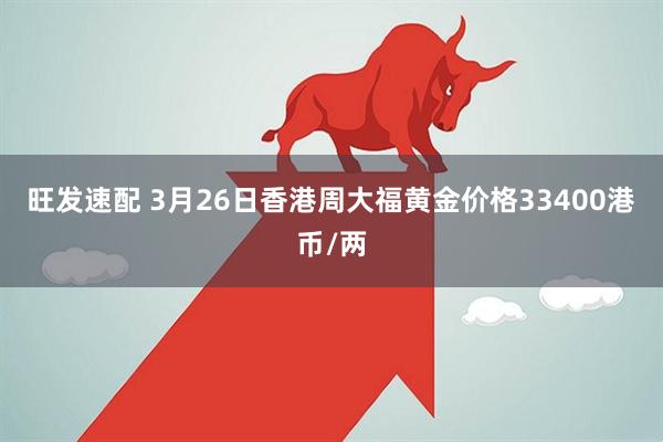 旺发速配 3月26日香港周大福黄金价格33400港币/两