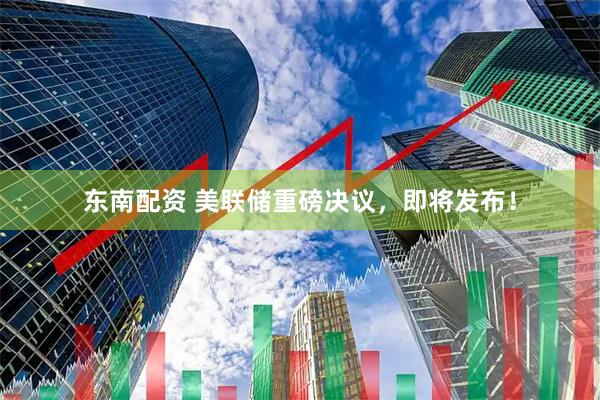 东南配资 美联储重磅决议，即将发布！