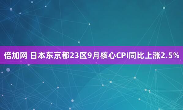 倍加网 日本东京都23区9月核心CPI同比上涨2.5%