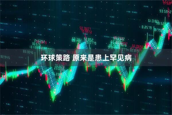 环球策路 原来是患上罕见病