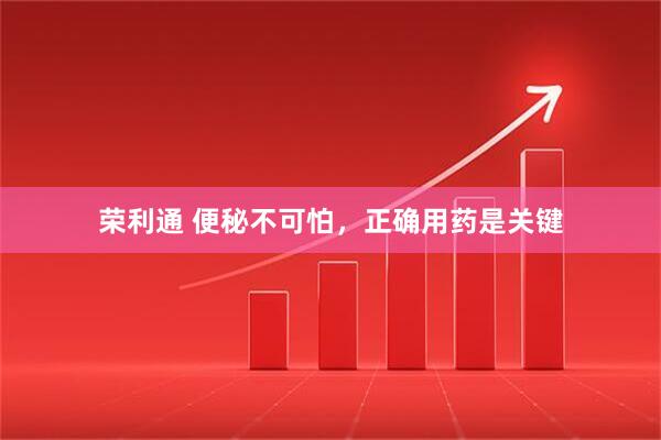 荣利通 便秘不可怕，正确用药是关键