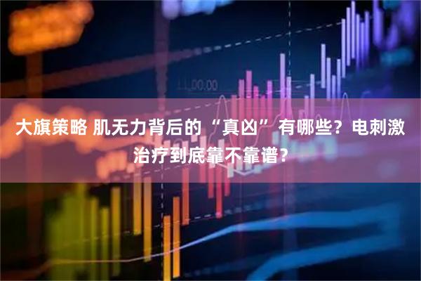 大旗策略 肌无力背后的 “真凶” 有哪些？电刺激治疗到底靠不靠谱？