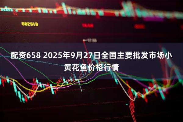 配资658 2025年9月27日全国主要批发市场小黄花鱼价格行情