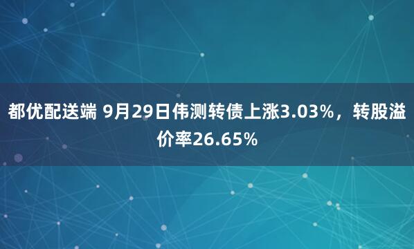 都优配送端 9月29日伟测转债上涨3.03%，转股溢价率26.65%