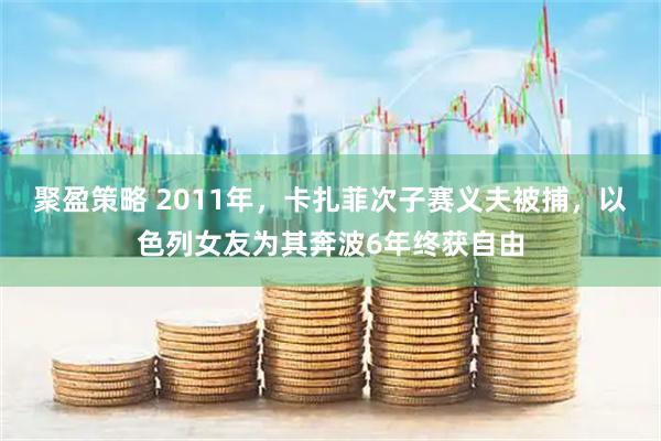 聚盈策略 2011年，卡扎菲次子赛义夫被捕，以色列女友为其奔波6年终获自由
