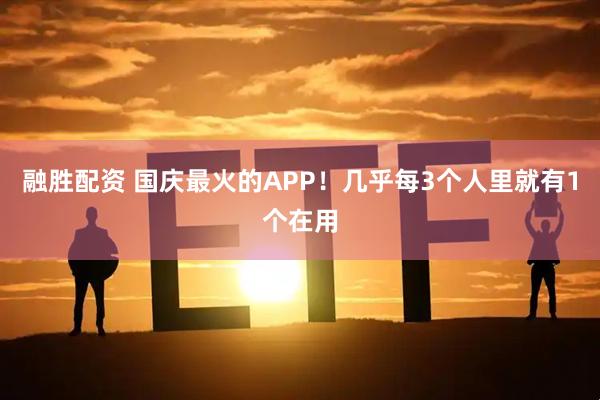 融胜配资 国庆最火的APP！几乎每3个人里就有1个在用