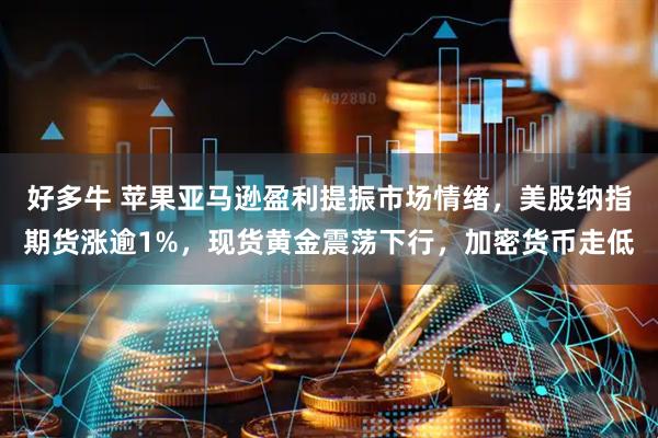 好多牛 苹果亚马逊盈利提振市场情绪,美股纳指期货涨逾1%,现货黄金震荡下行,加密货币走低