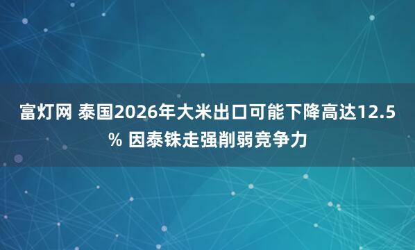 富灯网 泰国2026年大米出口可能下降高达12.5% 因泰铢走强削弱竞争力