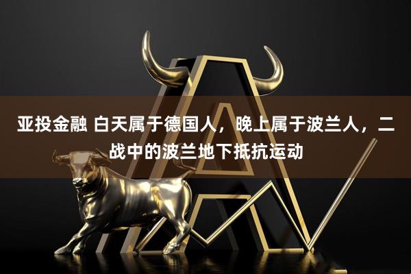 亚投金融 白天属于德国人,晚上属于波兰人,二战中的波兰地下抵抗运动