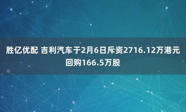 胜亿优配 吉利汽车于2月6日斥资2716.12万港元回购166.5万股