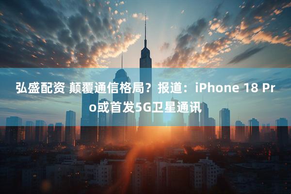 弘盛配资 颠覆通信格局？报道：iPhone 18 Pro或首发5G卫星通讯