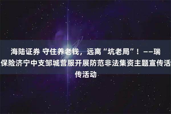 海陆证券 守住养老钱，远离“坑老局”！——瑞众保险济宁中支邹城营服开展防范非法集资主题宣传活动