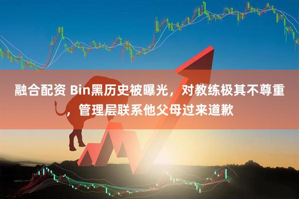 融合配资 Bin黑历史被曝光,对教练极其不尊重,管理层联系他父母过来道歉
