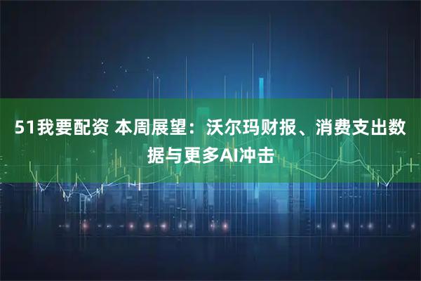 51我要配资 本周展望：沃尔玛财报、消费支出数据与更多AI冲击