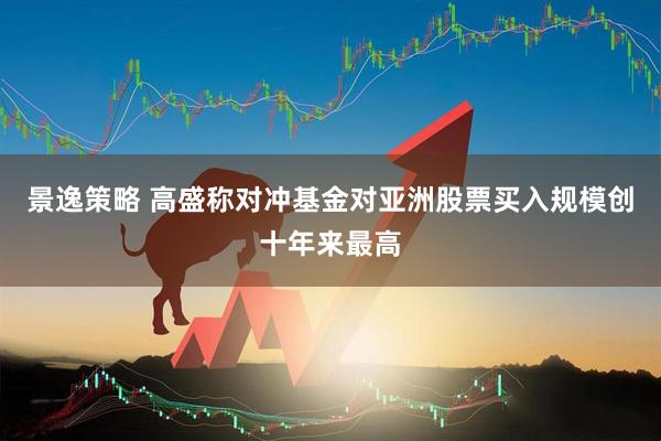 景逸策略 高盛称对冲基金对亚洲股票买入规模创十年来最高