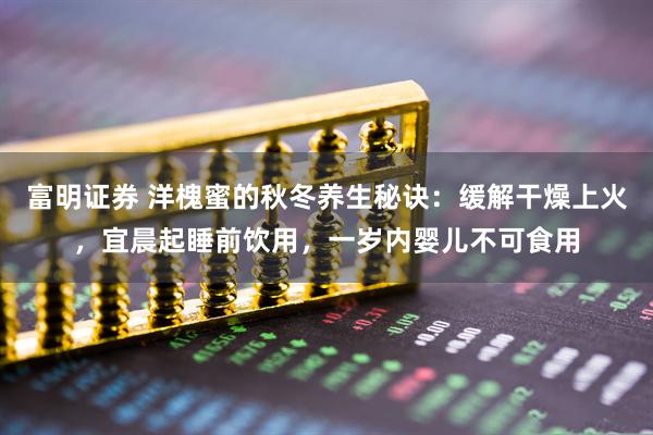 富明证券 洋槐蜜的秋冬养生秘诀：缓解干燥上火，宜晨起睡前饮用，一岁内婴儿不可食用