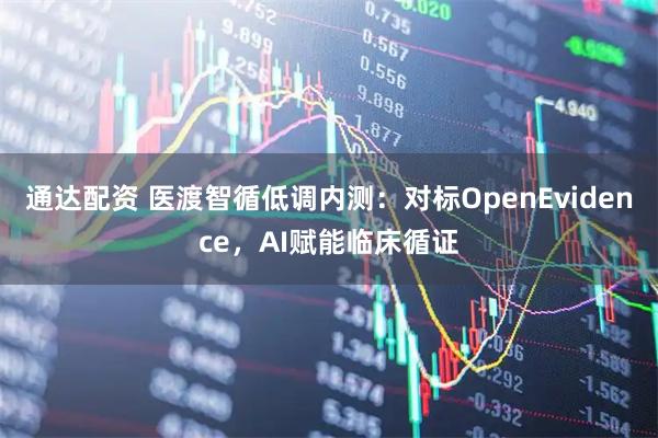 通达配资 医渡智循低调内测:对标OpenEvidence,AI赋能临床循证