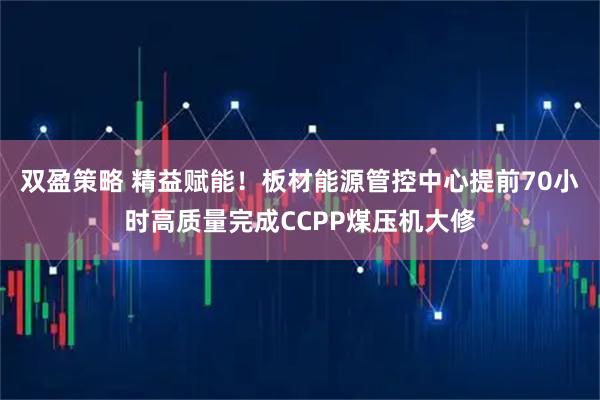 双盈策略 精益赋能!板材能源管控中心提前70小时高质量完成CCPP煤压机大修