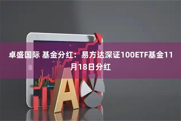 卓盛国际 基金分红:易方达深证100ETF基金11月18日分红