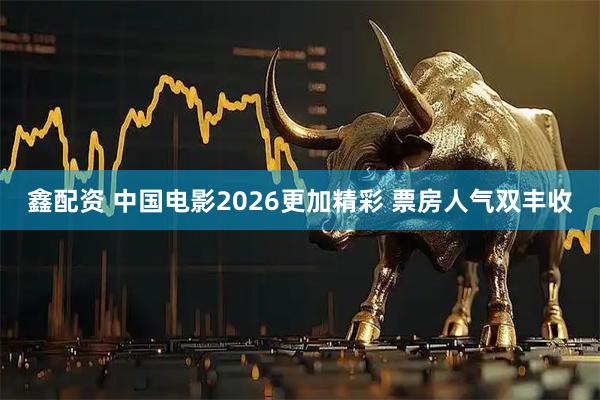 鑫配资 中国电影2026更加精彩 票房人气双丰收