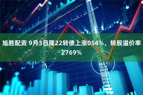 旭胜配资 9月3日隆22转债上涨054%，转股溢价率2769%