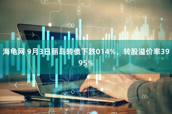 海龟网 9月3日丽岛转债下跌014%,转股溢价率3995%
