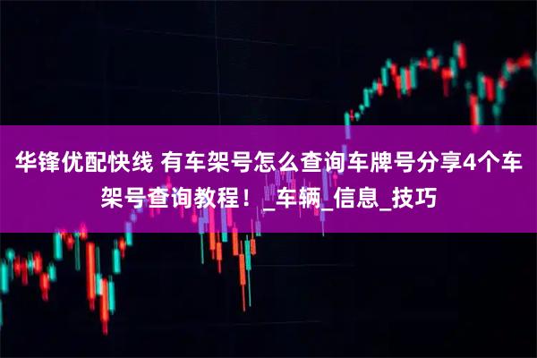 华锋优配快线 有车架号怎么查询车牌号分享4个车架号查询教程！_车辆_信息_技巧