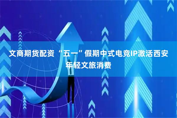 文商期货配资 “五一”假期中式电竞IP激活西安年轻文旅消费
