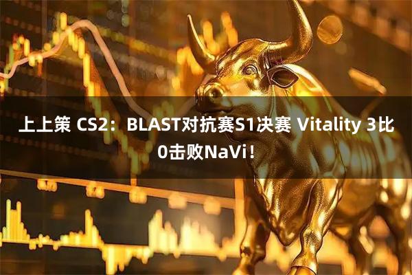 上上策 CS2：BLAST对抗赛S1决赛 Vitality 3比0击败NaVi！