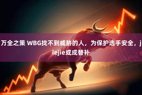 万全之策 WBG找不到威胁的人，为保护选手安全，jiejie或成替补