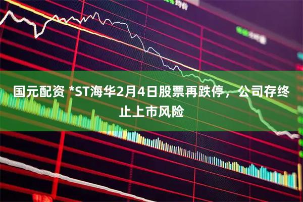 国元配资 *ST海华2月4日股票再跌停，公司存终止上市风险