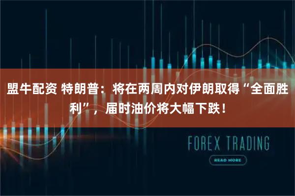 盟牛配资 特朗普:将在两周内对伊朗取得“全面胜利”,届时油价将大幅下跌!