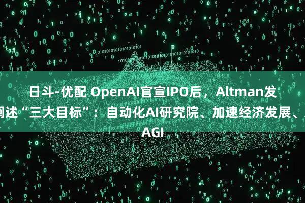 日斗-优配 OpenAI官宣IPO后,Altman发文阐述“三大目标”:自动化AI研究院、加速经济发展、AGI