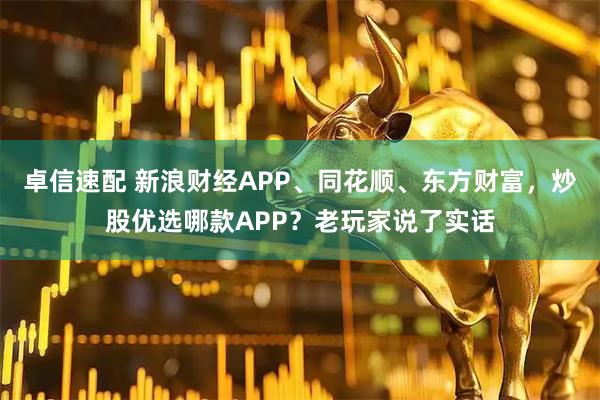 卓信速配 新浪财经APP、同花顺、东方财富,炒股优选哪款APP?老玩家说了实话